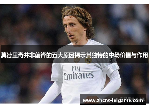 莫德里奇并非前锋的五大原因揭示其独特的中场价值与作用