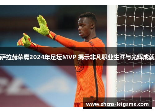 萨拉赫荣膺2024年足坛MVP 揭示非凡职业生涯与光辉成就