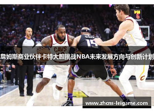 詹姆斯商业伙伴卡特大胆挑战NBA未来发展方向与创新计划