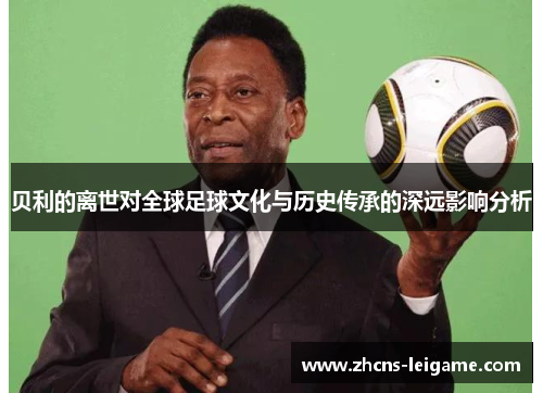贝利的离世对全球足球文化与历史传承的深远影响分析 贝利的离世对全球足球文化与历史传承的深远影响分析