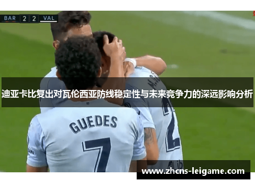 迪亚卡比复出对瓦伦西亚防线稳定性与未来竞争力的深远影响分析 迪亚卡比复出对瓦伦西亚防线稳定性与未来竞争力的深远影响分析
