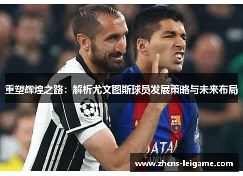 重塑辉煌之路:解析尤文图斯球员发展策略与未来布局 重塑辉煌之路:解析尤文图斯球员发展策略与未来布局