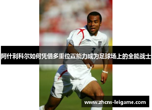 阿什利科尔如何凭借多重位置能力成为足球场上的全能战士 阿什利科尔如何凭借多重位置能力成为足球场上的全能战士