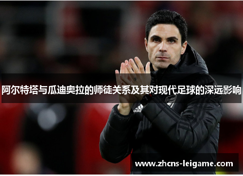 阿尔特塔与瓜迪奥拉的师徒关系及其对现代足球的深远影响 阿尔特塔与瓜迪奥拉的师徒关系及其对现代足球的深远影响