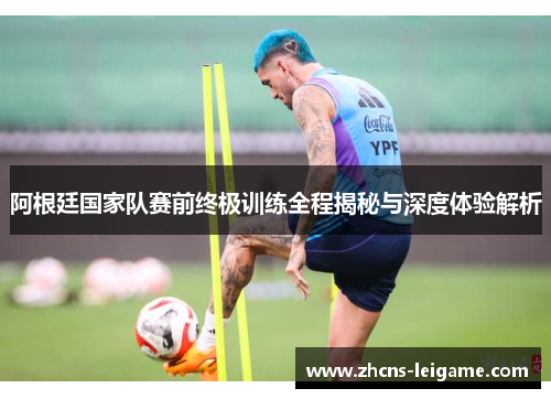 阿根廷国家队赛前终极训练全程揭秘与深度体验解析 阿根廷国家队赛前终极训练全程揭秘与深度体验解析