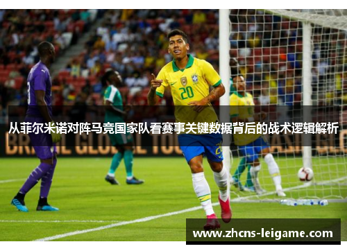从菲尔米诺对阵马竞国家队看赛事关键数据背后的战术逻辑解析
