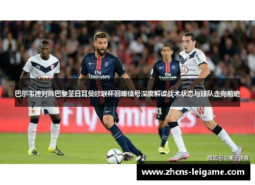 巴尔韦德对阵巴黎圣日耳曼欧联杯回暖信号深度解读战术状态与球队走向前瞻
