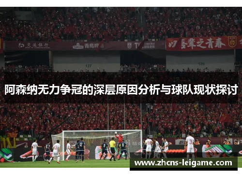 阿森纳无力争冠的深层原因分析与球队现状探讨 阿森纳无力争冠的深层原因分析与球队现状探讨