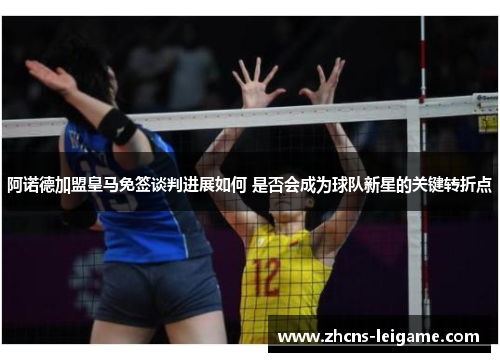 阿诺德加盟皇马免签谈判进展如何 是否会成为球队新星的关键转折点 阿诺德加盟皇马免签谈判进展如何 是否会成为球队新星的关键转折点