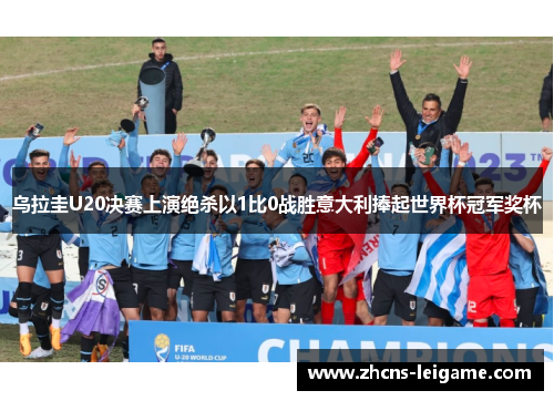 乌拉圭U20决赛上演绝杀以1比0战胜意大利捧起世界杯冠军奖杯 乌拉圭U20决赛上演绝杀以1比0战胜意大利捧起世界杯冠军奖杯