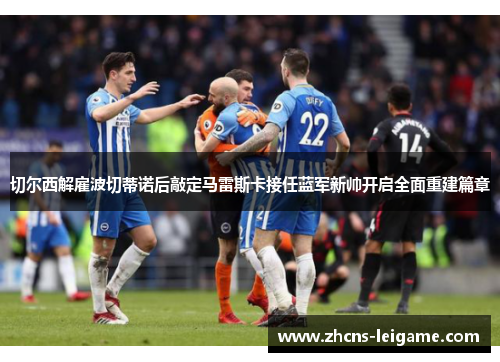 切尔西解雇波切蒂诺后敲定马雷斯卡接任蓝军新帅开启全面重建篇章 切尔西解雇波切蒂诺后敲定马雷斯卡接任蓝军新帅开启全面重建篇章