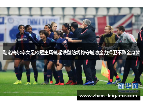 勒诺梅尔率女足欧冠主场筑起铁壁防线稳守城池全力捍卫不败金身梦 勒诺梅尔率女足欧冠主场筑起铁壁防线稳守城池全力捍卫不败金身梦