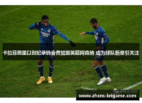 卡拉菲奥里以创纪录转会费加盟英超阿森纳 成为球队新星引关注 卡拉菲奥里以创纪录转会费加盟英超阿森纳 成为球队新星引关注
