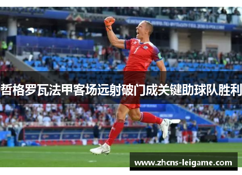 哲格罗瓦法甲客场远射破门成关键助球队胜利 哲格罗瓦法甲客场远射破门成关键助球队胜利