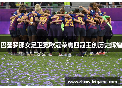 巴塞罗那女足卫冕欧冠荣膺四冠王创历史辉煌 巴塞罗那女足卫冕欧冠荣膺四冠王创历史辉煌