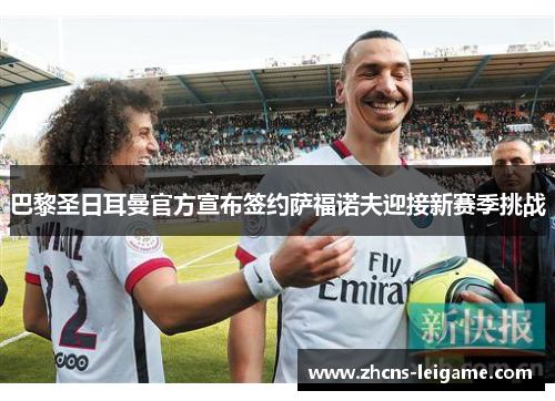 巴黎圣日耳曼官方宣布签约萨福诺夫迎接新赛季挑战 巴黎圣日耳曼官方宣布签约萨福诺夫迎接新赛季挑战