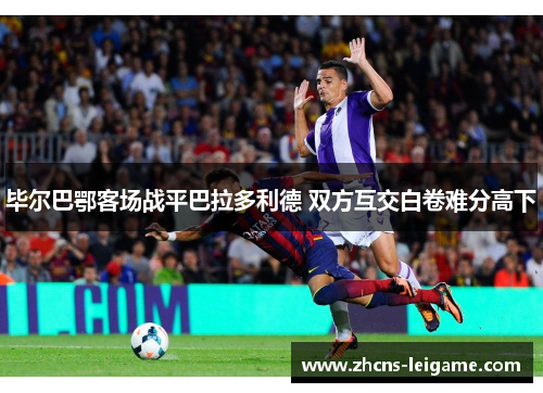 毕尔巴鄂客场战平巴拉多利德 双方互交白卷难分高下