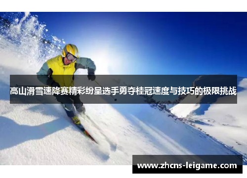 高山滑雪速降赛精彩纷呈选手勇夺桂冠速度与技巧的极限挑战