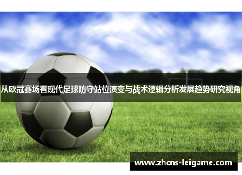 从欧冠赛场看现代足球防守站位演变与战术逻辑分析发展趋势研究视角 从欧冠赛场看现代足球防守站位演变与战术逻辑分析发展趋势研究视角