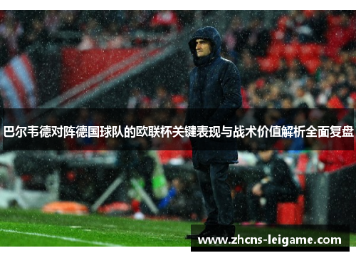 巴尔韦德对阵德国球队的欧联杯关键表现与战术价值解析全面复盘 巴尔韦德对阵德国球队的欧联杯关键表现与战术价值解析全面复盘