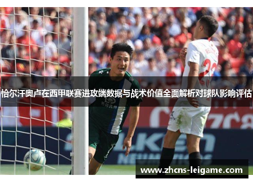 恰尔汗奥卢在西甲联赛进攻端数据与战术价值全面解析对球队影响评估 恰尔汗奥卢在西甲联赛进攻端数据与战术价值全面解析对球队影响评估
