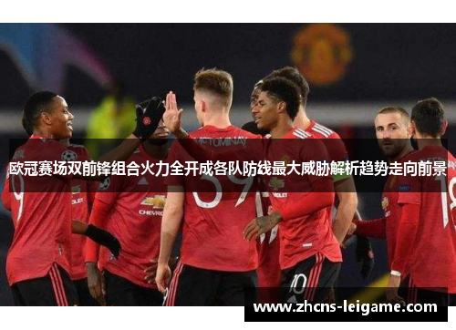 欧冠赛场双前锋组合火力全开成各队防线最大威胁解析趋势走向前景 欧冠赛场双前锋组合火力全开成各队防线最大威胁解析趋势走向前景