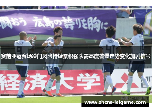 赛前亚冠赛场冷门风险持续累积强队需高度警惕走势变化加剧信号