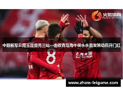 中超新军云南玉昆首秀三比一击败青岛海牛侯永永首发策动赢开门红 中超新军云南玉昆首秀三比一击败青岛海牛侯永永首发策动赢开门红