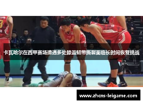 卡瓦哈尔在西甲赛场遭遇多处膝盖韧带撕裂面临长时间恢复挑战 卡瓦哈尔在西甲赛场遭遇多处膝盖韧带撕裂面临长时间恢复挑战