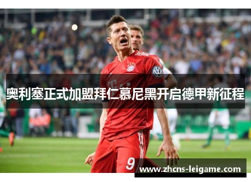 奥利塞正式加盟拜仁慕尼黑开启德甲新征程 奥利塞正式加盟拜仁慕尼黑开启德甲新征程