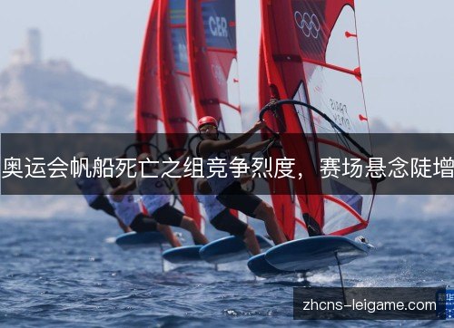 奥运会帆船死亡之组竞争烈度,赛场悬念陡增 奥运会帆船死亡之组竞争烈度,赛场悬念陡增